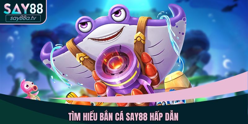 Tìm hiểu bắn cá SAY88 hấp dẫn