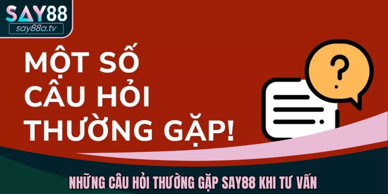 Những câu hỏi thường gặp SAY88 khi tư vấn