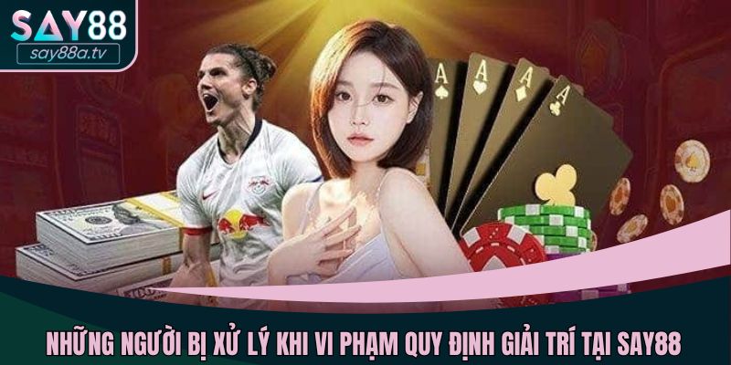 Những người bị xử lý khi vi phạm quy định giải trí tại SAY88